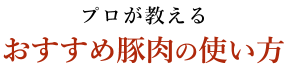 プロが教える おすすめ豚肉の使い方